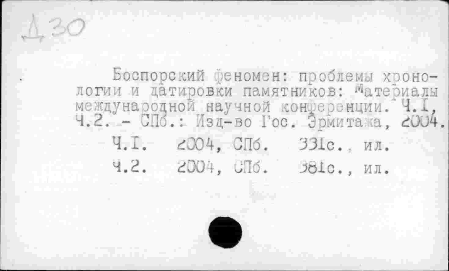 ﻿Боспорский реномен: проблемы хронологии и датировки памятников: Материалы межцунаоолнои научной конференции/Ч. Г.
4.2.	- СПо.: Изд-во Гос. Эрмитажа, 2ÜC4.
4.1.	đ004, СПб.	331с. ил.
4.2.	2ÖO4, СПб.	3ölc., ил.